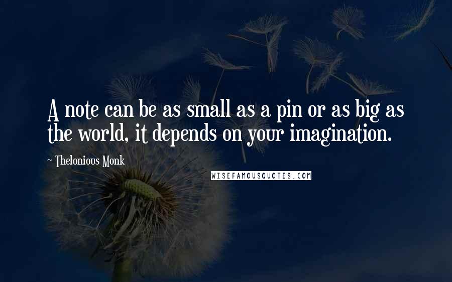 Thelonious Monk Quotes: A note can be as small as a pin or as big as the world, it depends on your imagination.