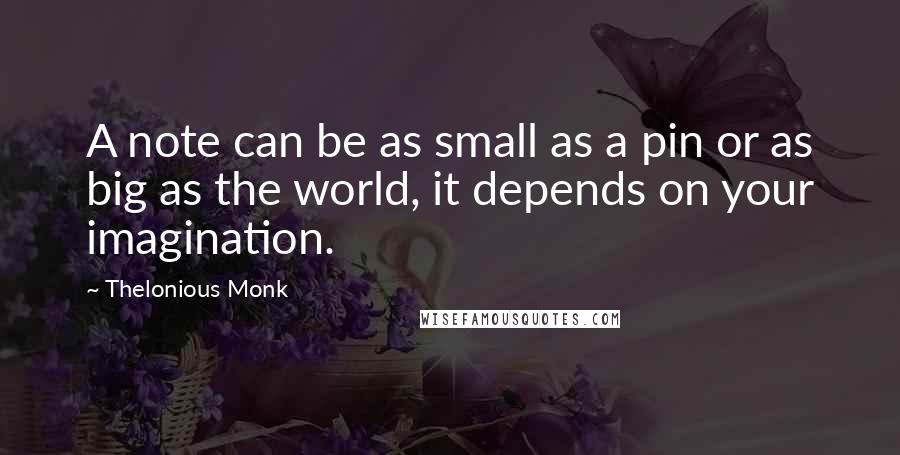 Thelonious Monk Quotes: A note can be as small as a pin or as big as the world, it depends on your imagination.