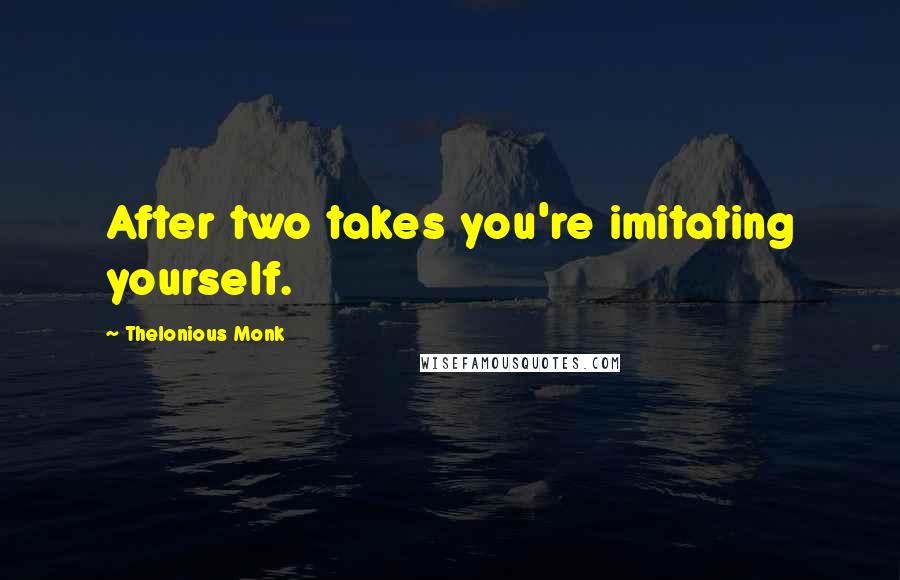 Thelonious Monk Quotes: After two takes you're imitating yourself.