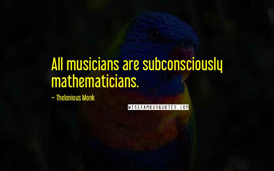 Thelonious Monk Quotes: All musicians are subconsciously mathematicians.