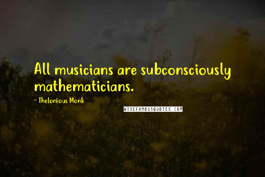 Thelonious Monk Quotes: All musicians are subconsciously mathematicians.