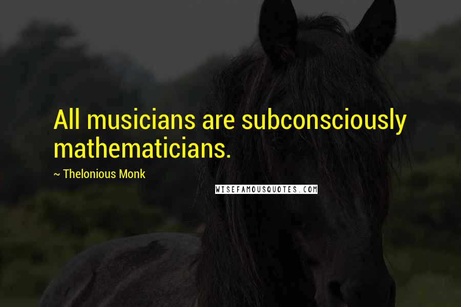 Thelonious Monk Quotes: All musicians are subconsciously mathematicians.