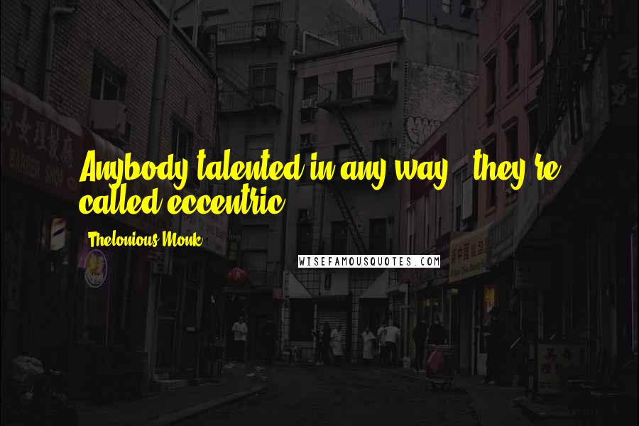 Thelonious Monk Quotes: Anybody talented in any way - they're called eccentric.