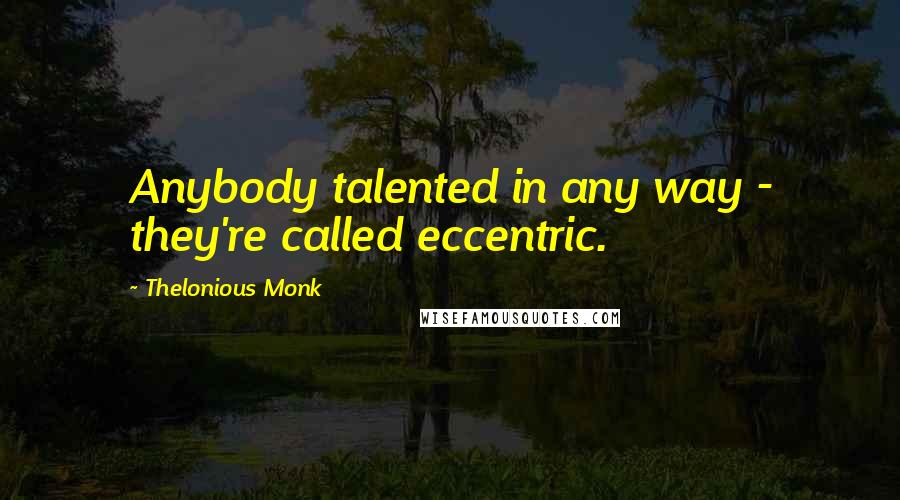 Thelonious Monk Quotes: Anybody talented in any way - they're called eccentric.