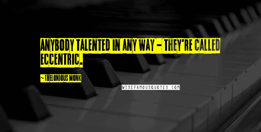 Thelonious Monk Quotes: Anybody talented in any way - they're called eccentric.