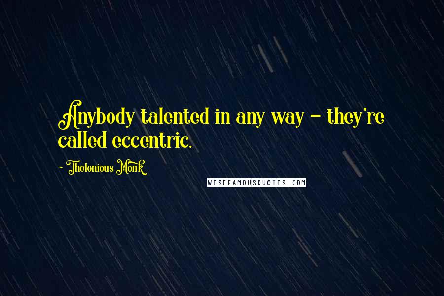 Thelonious Monk Quotes: Anybody talented in any way - they're called eccentric.