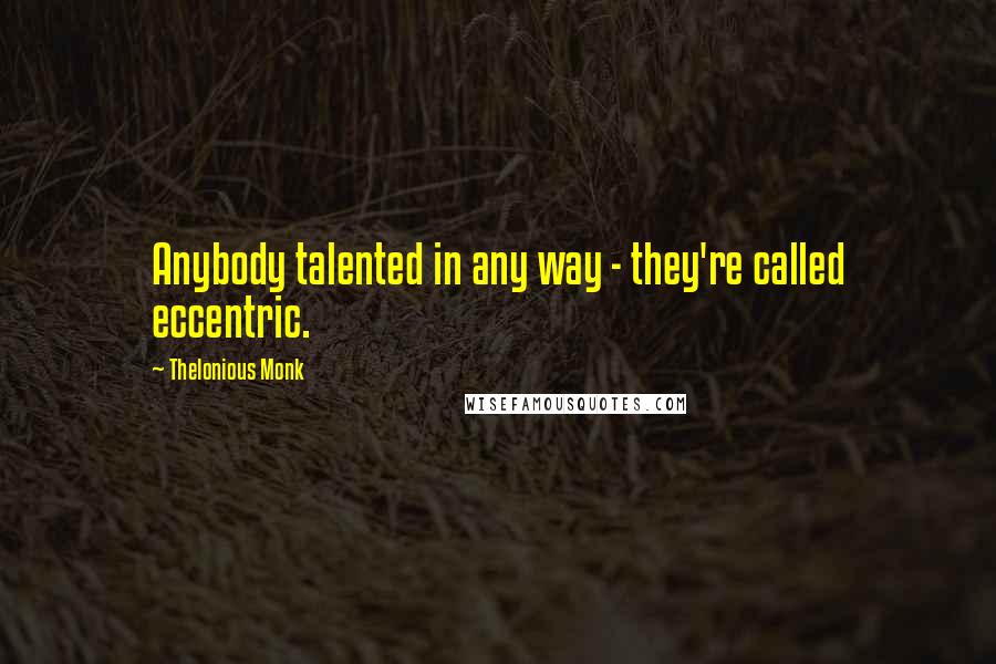 Thelonious Monk Quotes: Anybody talented in any way - they're called eccentric.