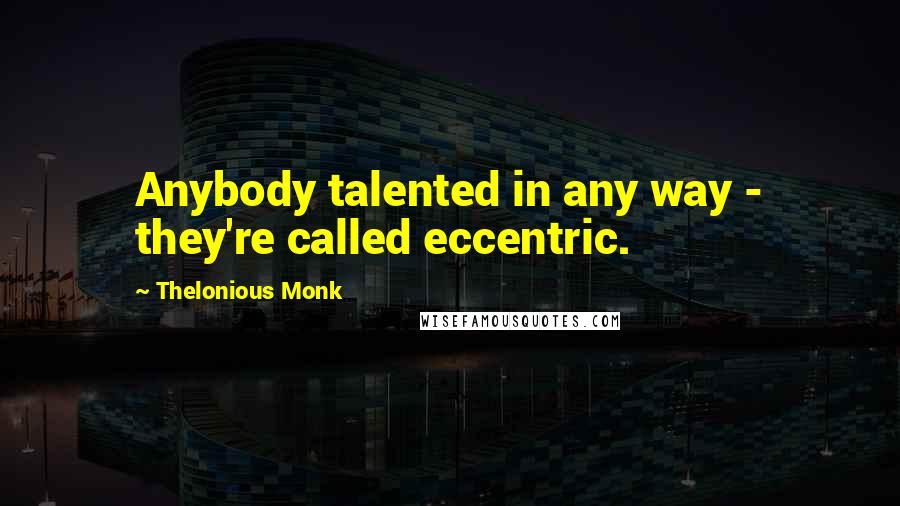 Thelonious Monk Quotes: Anybody talented in any way - they're called eccentric.