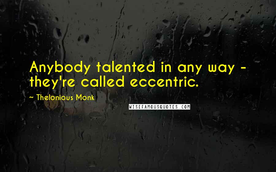 Thelonious Monk Quotes: Anybody talented in any way - they're called eccentric.