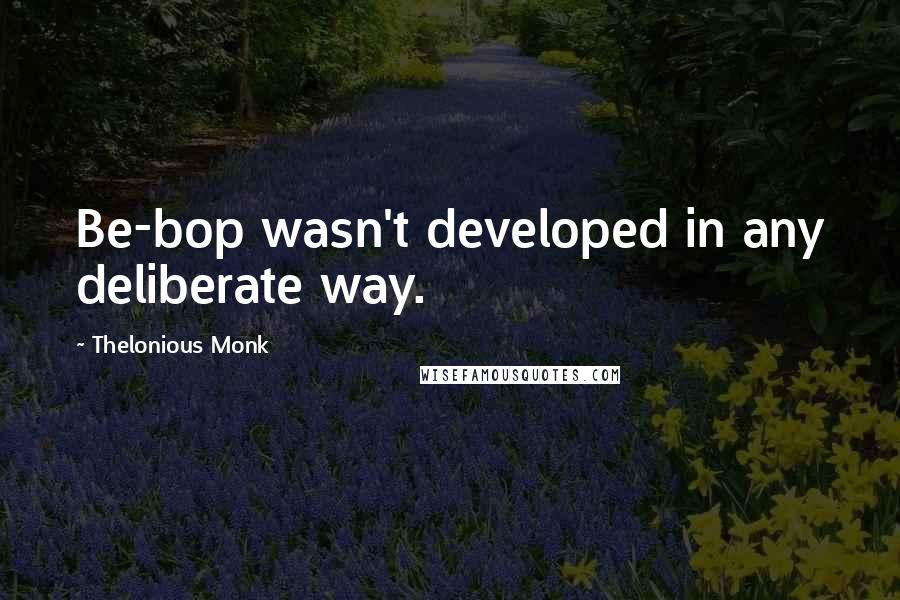 Thelonious Monk Quotes: Be-bop wasn't developed in any deliberate way.