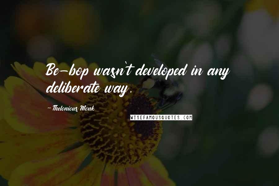 Thelonious Monk Quotes: Be-bop wasn't developed in any deliberate way.