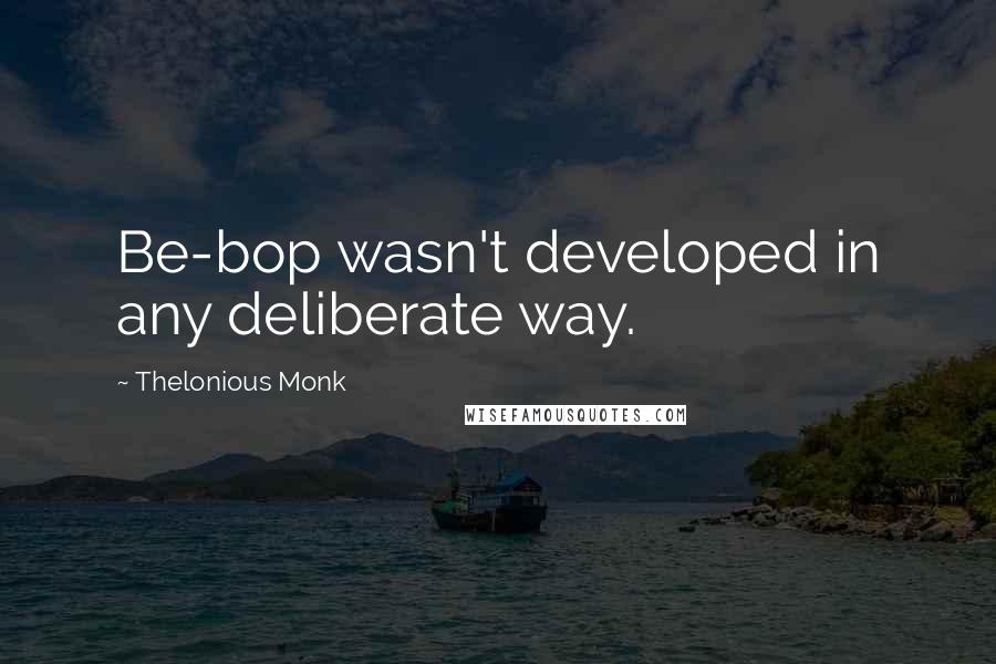 Thelonious Monk Quotes: Be-bop wasn't developed in any deliberate way.