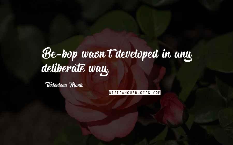 Thelonious Monk Quotes: Be-bop wasn't developed in any deliberate way.