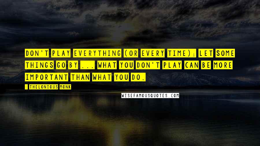 Thelonious Monk Quotes: Don't play everything (or every time); let some things go by ... What you don't play can be more important than what you do.