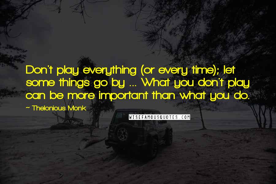 Thelonious Monk Quotes: Don't play everything (or every time); let some things go by ... What you don't play can be more important than what you do.
