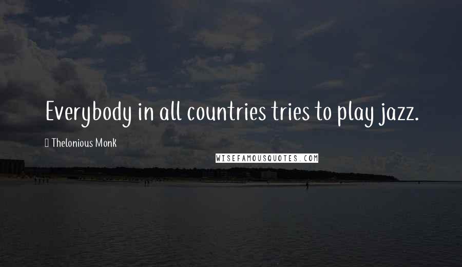 Thelonious Monk Quotes: Everybody in all countries tries to play jazz.