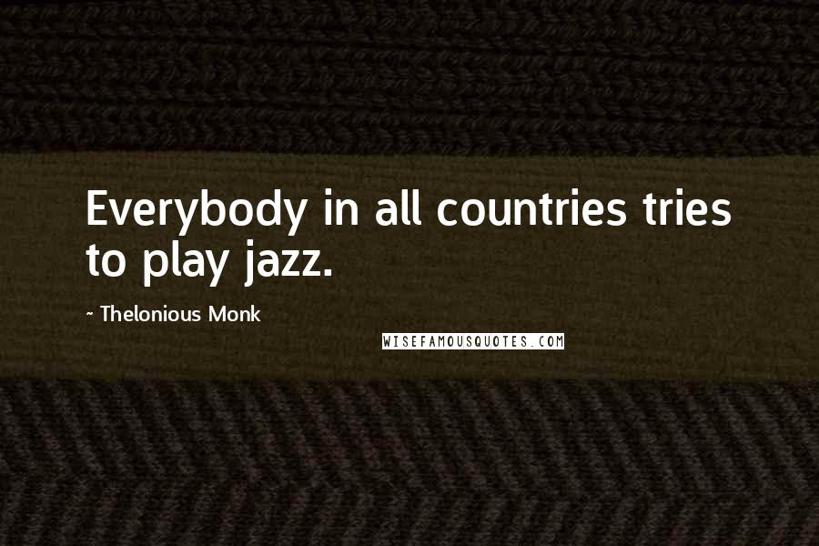 Thelonious Monk Quotes: Everybody in all countries tries to play jazz.