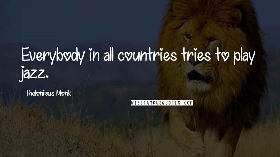 Thelonious Monk Quotes: Everybody in all countries tries to play jazz.