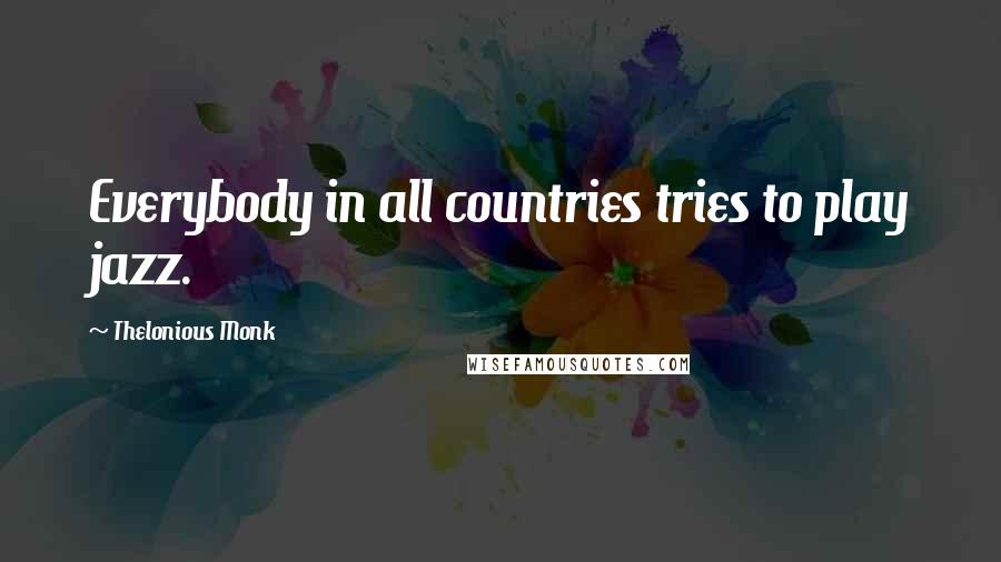 Thelonious Monk Quotes: Everybody in all countries tries to play jazz.