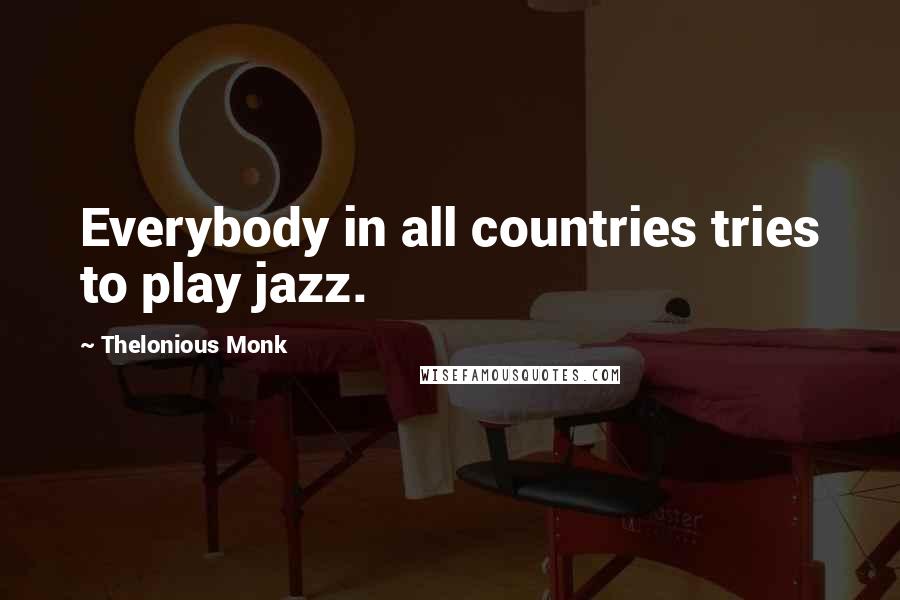 Thelonious Monk Quotes: Everybody in all countries tries to play jazz.