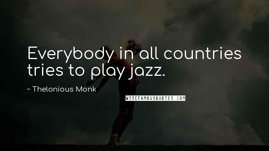 Thelonious Monk Quotes: Everybody in all countries tries to play jazz.