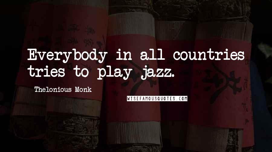 Thelonious Monk Quotes: Everybody in all countries tries to play jazz.