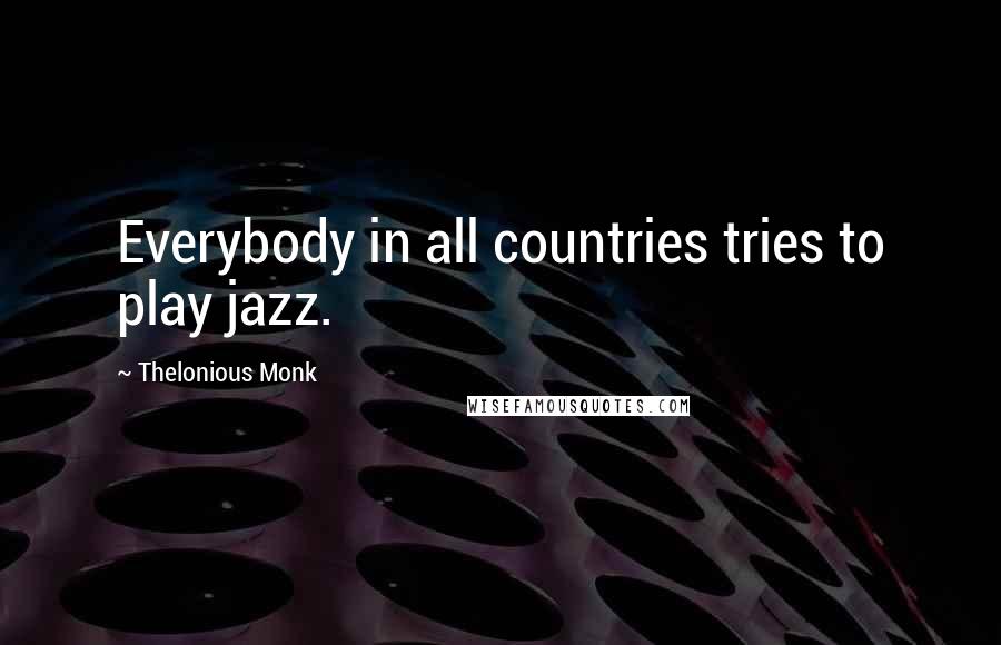 Thelonious Monk Quotes: Everybody in all countries tries to play jazz.