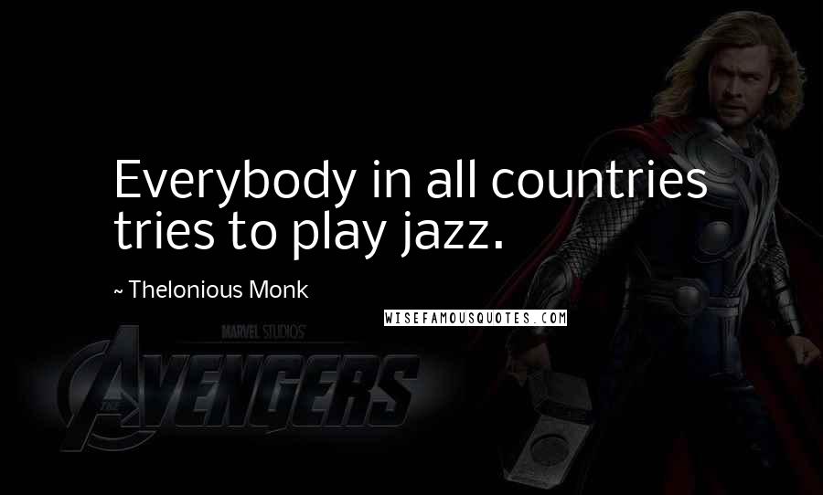 Thelonious Monk Quotes: Everybody in all countries tries to play jazz.