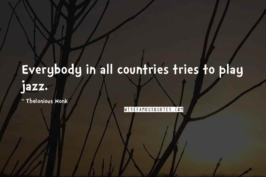 Thelonious Monk Quotes: Everybody in all countries tries to play jazz.