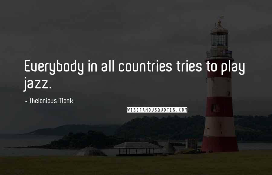 Thelonious Monk Quotes: Everybody in all countries tries to play jazz.