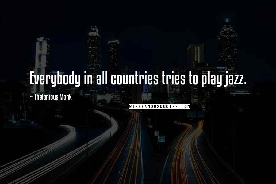 Thelonious Monk Quotes: Everybody in all countries tries to play jazz.