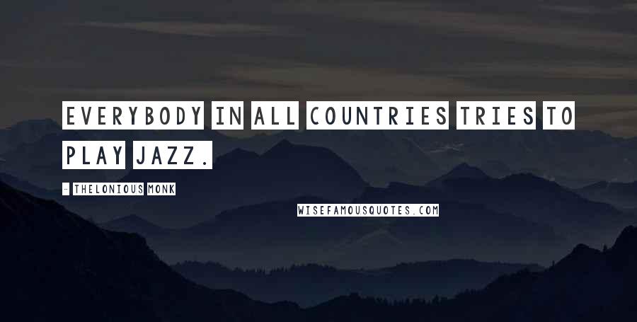 Thelonious Monk Quotes: Everybody in all countries tries to play jazz.