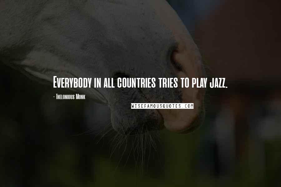 Thelonious Monk Quotes: Everybody in all countries tries to play jazz.