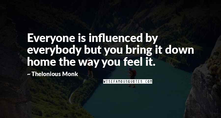 Thelonious Monk Quotes: Everyone is influenced by everybody but you bring it down home the way you feel it.