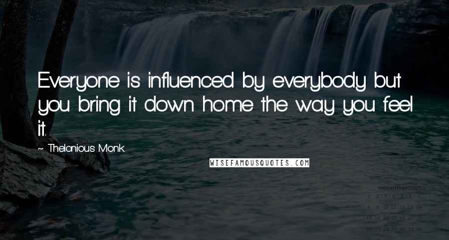 Thelonious Monk Quotes: Everyone is influenced by everybody but you bring it down home the way you feel it.