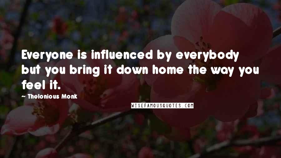 Thelonious Monk Quotes: Everyone is influenced by everybody but you bring it down home the way you feel it.