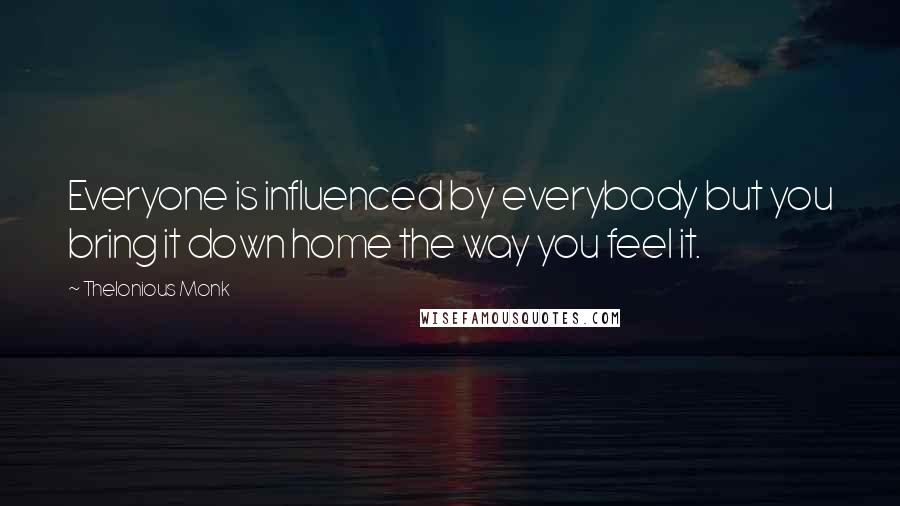 Thelonious Monk Quotes: Everyone is influenced by everybody but you bring it down home the way you feel it.