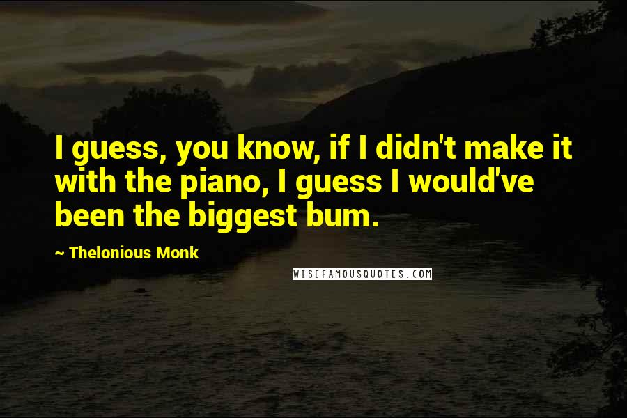 Thelonious Monk Quotes: I guess, you know, if I didn't make it with the piano, I guess I would've been the biggest bum.