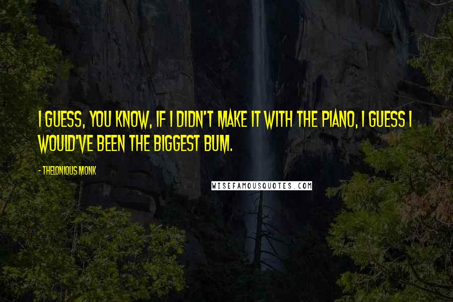 Thelonious Monk Quotes: I guess, you know, if I didn't make it with the piano, I guess I would've been the biggest bum.