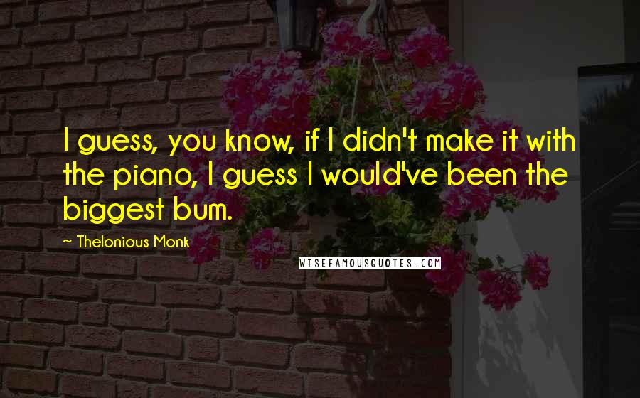 Thelonious Monk Quotes: I guess, you know, if I didn't make it with the piano, I guess I would've been the biggest bum.