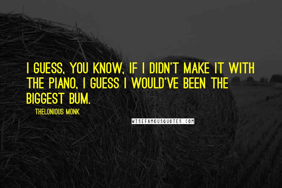 Thelonious Monk Quotes: I guess, you know, if I didn't make it with the piano, I guess I would've been the biggest bum.