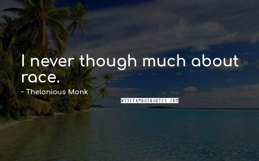 Thelonious Monk Quotes: I never though much about race.