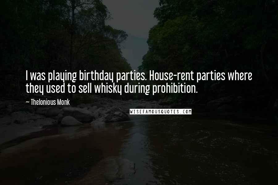 Thelonious Monk Quotes: I was playing birthday parties. House-rent parties where they used to sell whisky during prohibition.