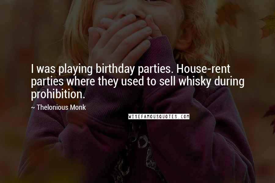 Thelonious Monk Quotes: I was playing birthday parties. House-rent parties where they used to sell whisky during prohibition.