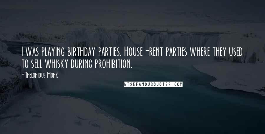 Thelonious Monk Quotes: I was playing birthday parties. House-rent parties where they used to sell whisky during prohibition.