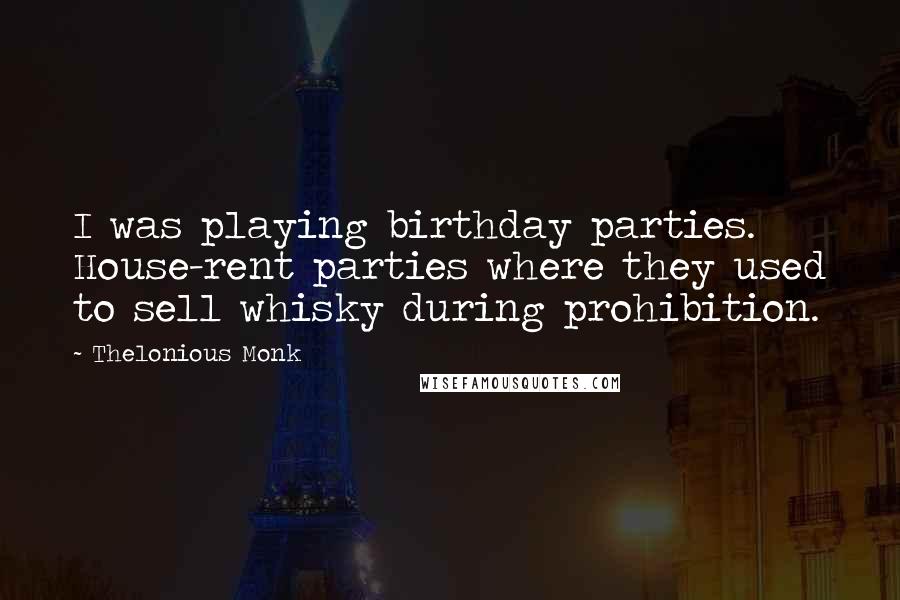 Thelonious Monk Quotes: I was playing birthday parties. House-rent parties where they used to sell whisky during prohibition.