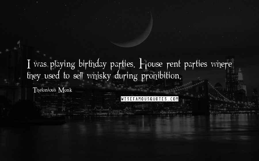 Thelonious Monk Quotes: I was playing birthday parties. House-rent parties where they used to sell whisky during prohibition.