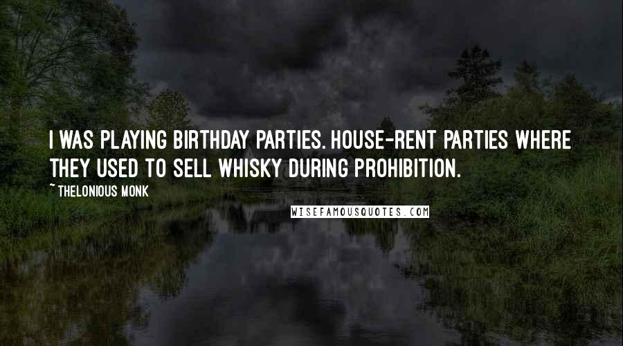 Thelonious Monk Quotes: I was playing birthday parties. House-rent parties where they used to sell whisky during prohibition.
