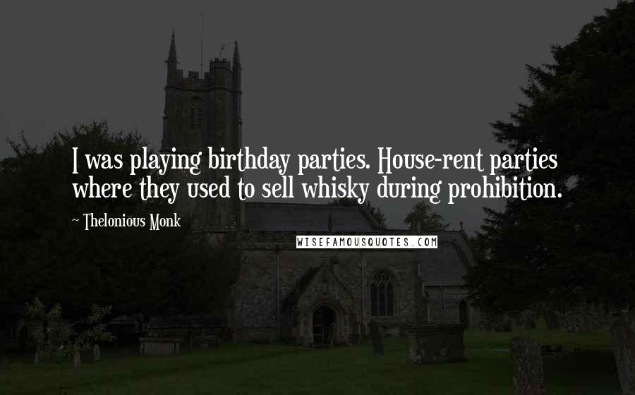 Thelonious Monk Quotes: I was playing birthday parties. House-rent parties where they used to sell whisky during prohibition.