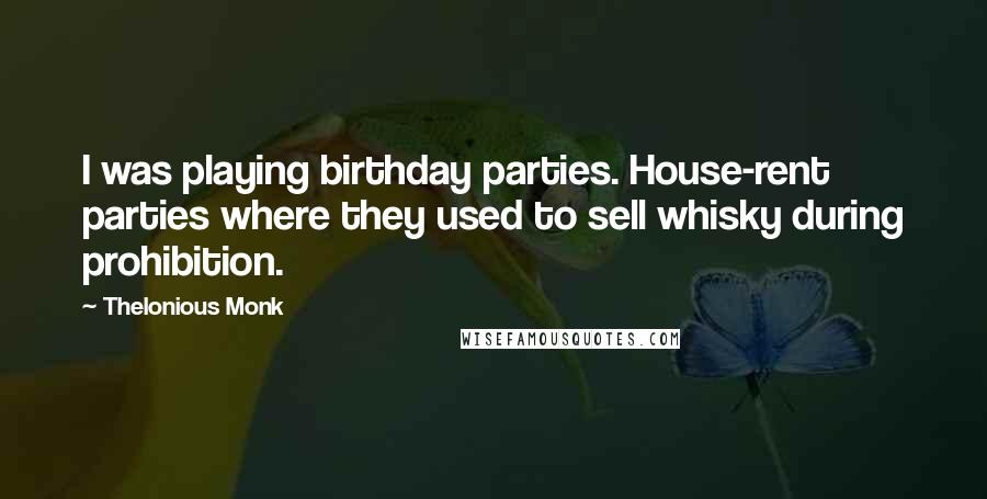Thelonious Monk Quotes: I was playing birthday parties. House-rent parties where they used to sell whisky during prohibition.